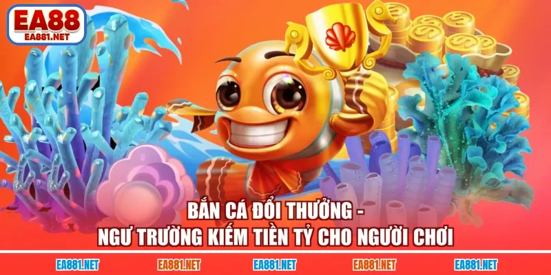 Bắn cá đổi thưởng - Ngư Trường Kiếm Tiền Tỷ Cho Người Chơi