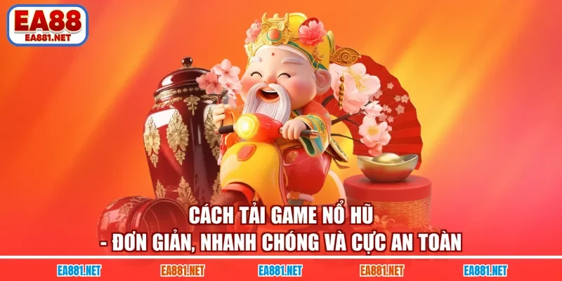 Cách Tải Game Nổ Hũ - Đơn Giản, Nhanh Chóng Và Cực An Toàn